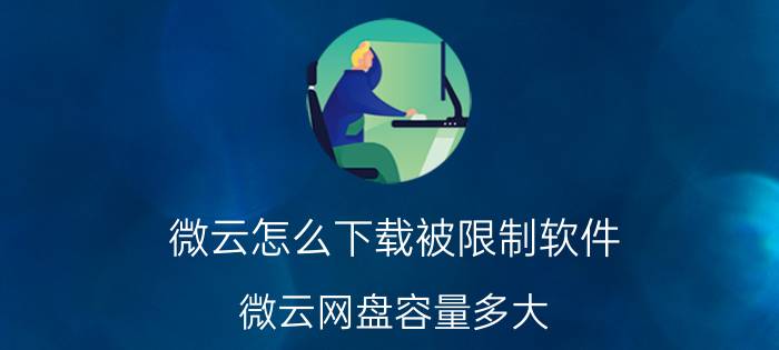 微云怎么下载被限制软件 微云网盘容量多大？